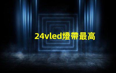 24vled燈帶最高多少燈珠 24vled燈帶一米多少瓦